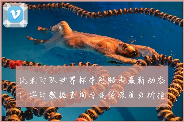比利时队世界杯夺冠赔率最新动态：实时数据查询与走势深度分析指南