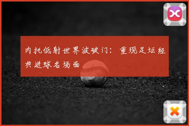 内托低射世界波破门:重现足坛经典进球名场面