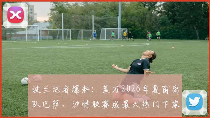 波兰记者爆料:莱万2026年夏窗离队巴萨,沙特联赛成最大热门下家,传闻整理与未来分析
