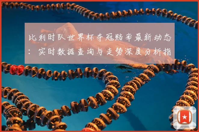 比利时队世界杯夺冠赔率最新动态：实时数据查询与走势深度分析指南