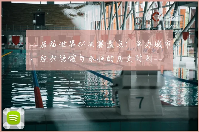 __历届世界杯决赛盘点:举办城市、经典场馆与永恒的历史时刻__