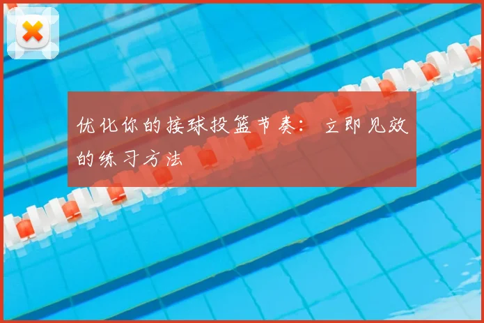 优化你的接球投篮节奏:立即见效的练习方法