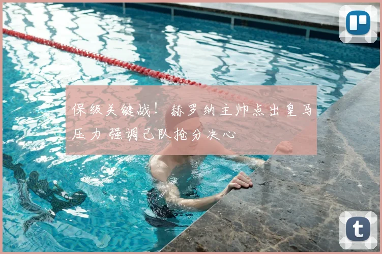 保级关键战!赫罗纳主帅点出皇马压力 强调己队抢分决心