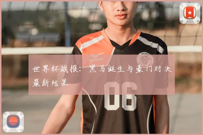 世界杯战报:黑马诞生与豪门对决最新结果