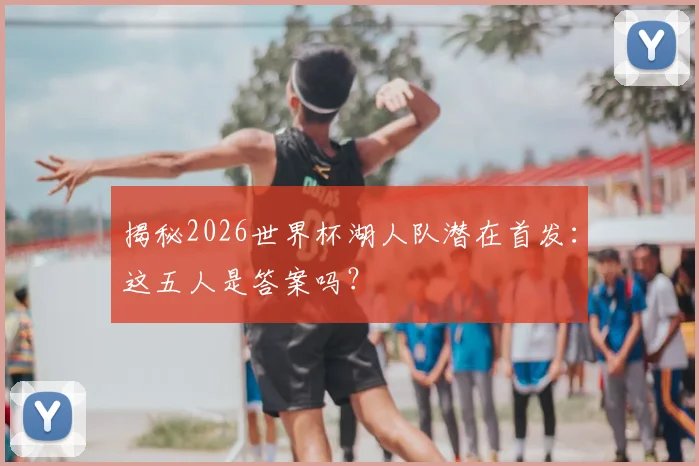 揭秘2026世界杯湖人队潜在首发:这五人是答案吗?