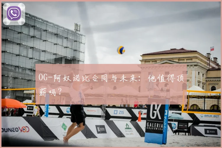 OG-阿奴诺比合同与未来:他值得顶薪吗?