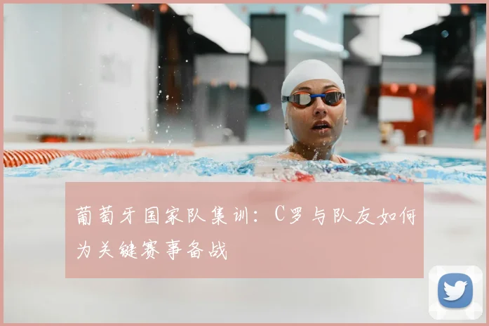 葡萄牙国家队集训：C罗与队友如何为关键赛事备战