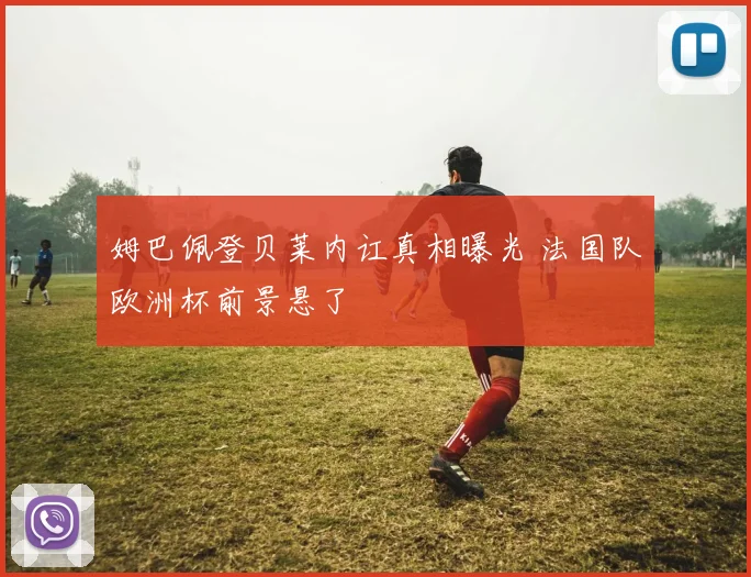 姆巴佩登贝莱内讧真相曝光 法国队欧洲杯前景悬了