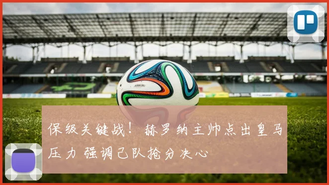 保级关键战！赫罗纳主帅点出皇马压力 强调己队抢分决心