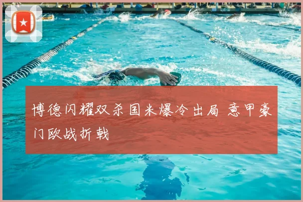 博德闪耀双杀国米爆冷出局 意甲豪门欧战折戟