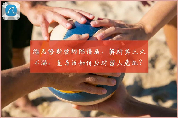 维尼修斯续约陷僵局,解析其三大不满,皇马该如何应对留人危机?