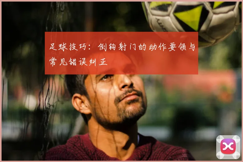 足球技巧:倒钩射门的动作要领与常见错误纠正