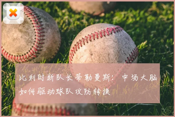 比利时新队长蒂勒曼斯:中场大脑如何驱动球队攻防转换