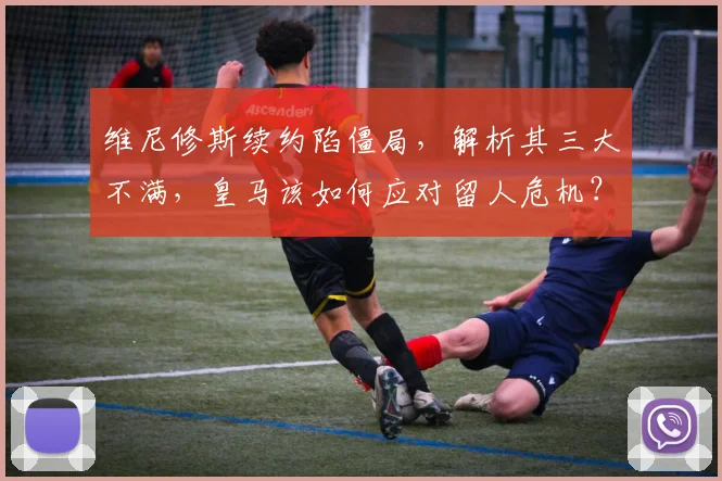 维尼修斯续约陷僵局，解析其三大不满，皇马该如何应对留人危机？