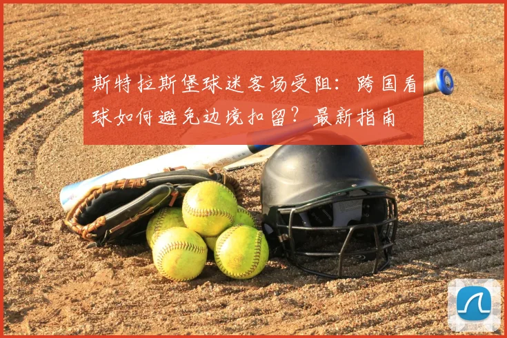 斯特拉斯堡球迷客场受阻:跨国看球如何避免边境扣留?最新指南