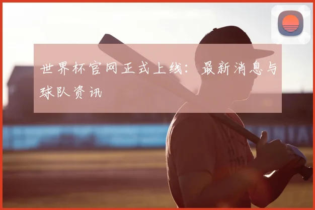 世界杯官网正式上线:最新消息与球队资讯