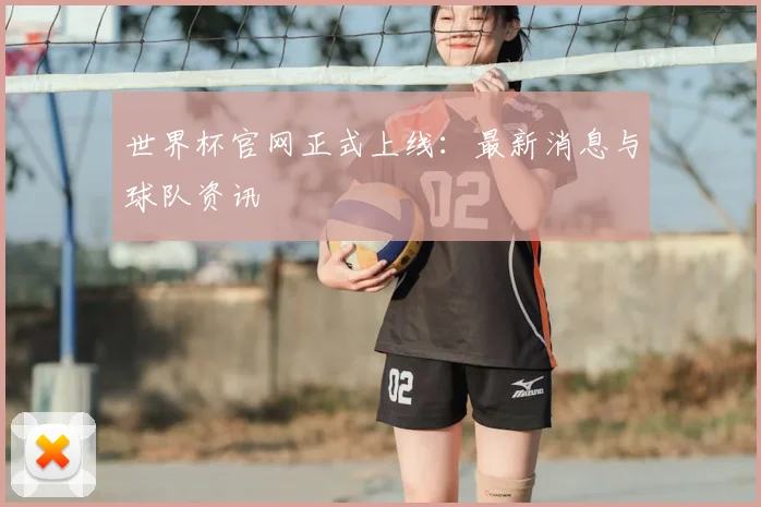 世界杯官网正式上线:最新消息与球队资讯